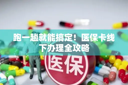跑一趟就能搞定！医保卡线下办理全攻略